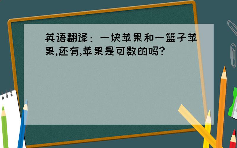 英语翻译：一块苹果和一篮子苹果,还有,苹果是可数的吗?