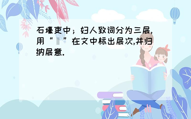 石壕吏中；妇人致词分为三层,用“‖”在文中标出层次,并归纳层意.