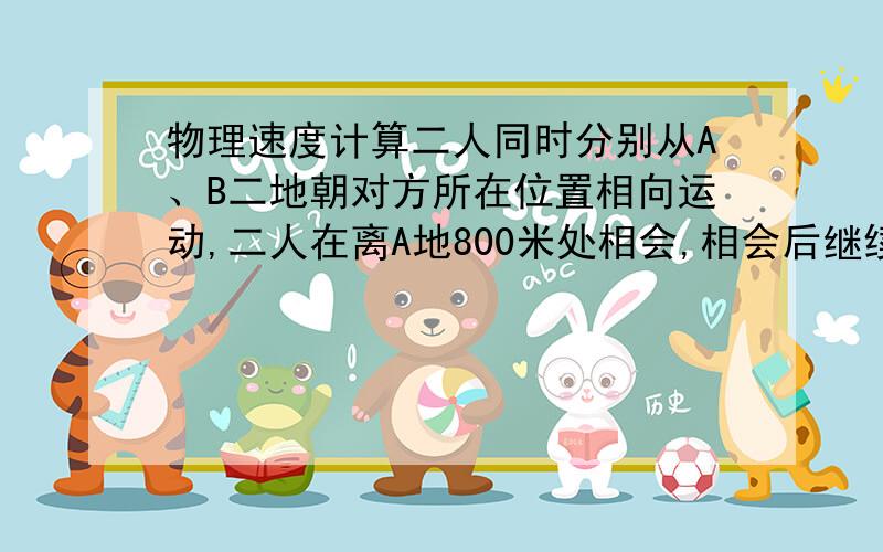 物理速度计算二人同时分别从A、B二地朝对方所在位置相向运动,二人在离A地800米处相会,相会后继续运动,二人到达对方所在