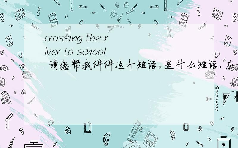 crossing the river to school 请您帮我讲讲这个短语,是什么短语,应该不是句子吧?（不用翻译）