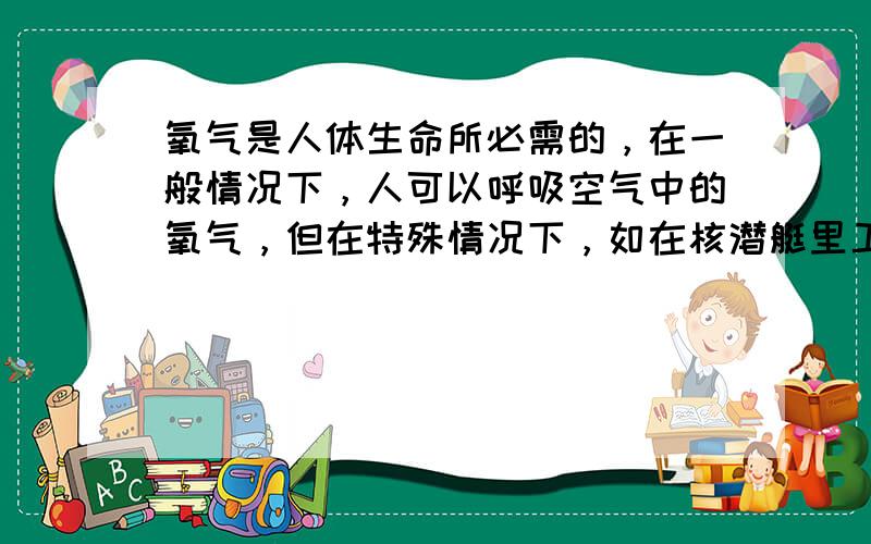 氧气是人体生命所必需的，在一般情况下，人可以呼吸空气中的氧气，但在特殊情况下，如在核潜艇里工作的人员，如何获得氧气呢？研