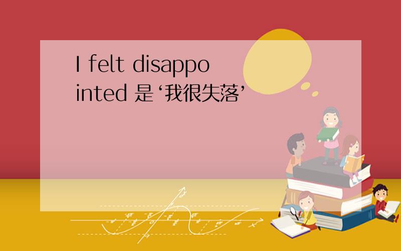 I felt disappointed 是‘我很失落’