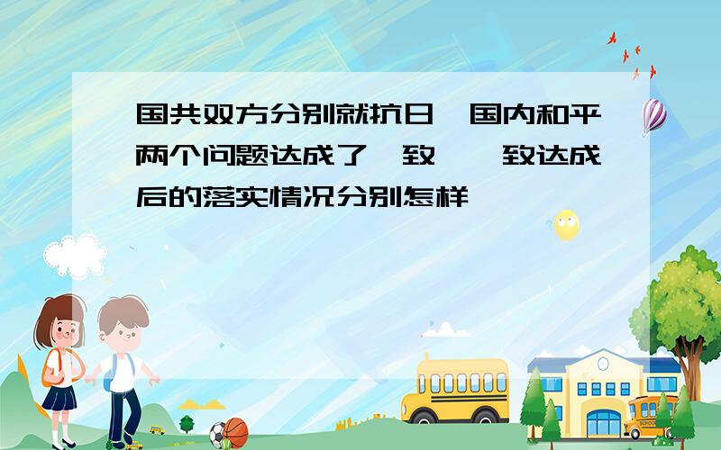 国共双方分别就抗日,国内和平两个问题达成了一致,一致达成后的落实情况分别怎样