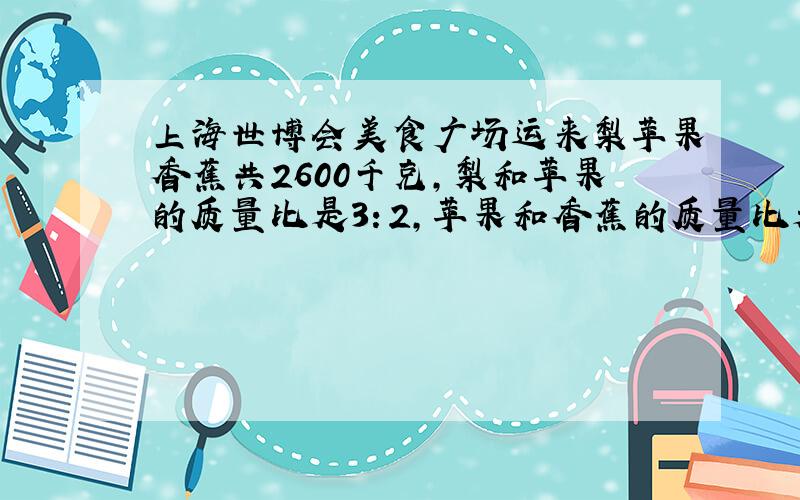 上海世博会美食广场运来梨苹果香蕉共2600千克,梨和苹果的质量比是3：2,苹果和香蕉的质量比是4：3,运来的梨苹果和香蕉