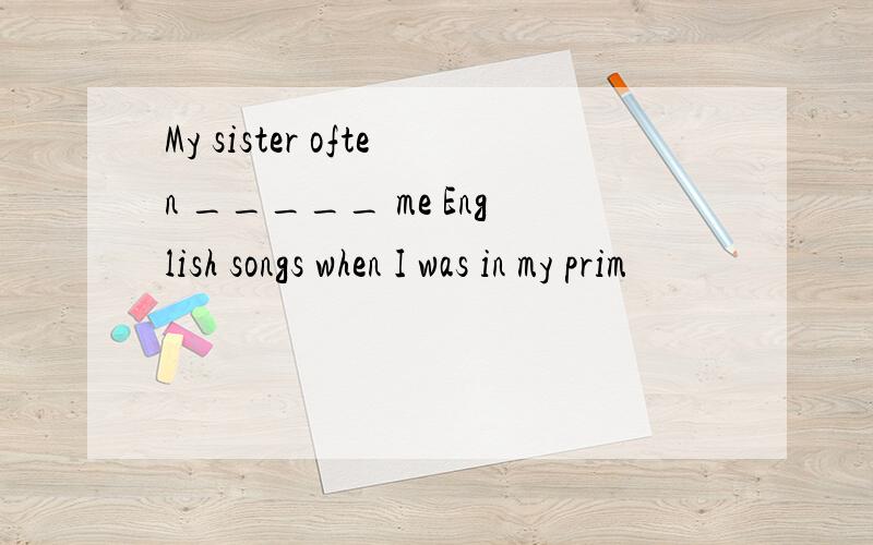 My sister often _____ me English songs when I was in my prim