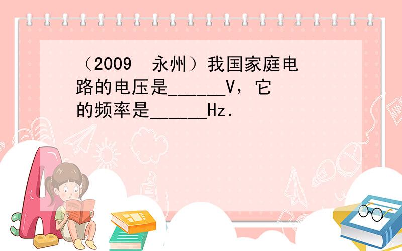 （2009•永州）我国家庭电路的电压是______V，它的频率是______Hz．