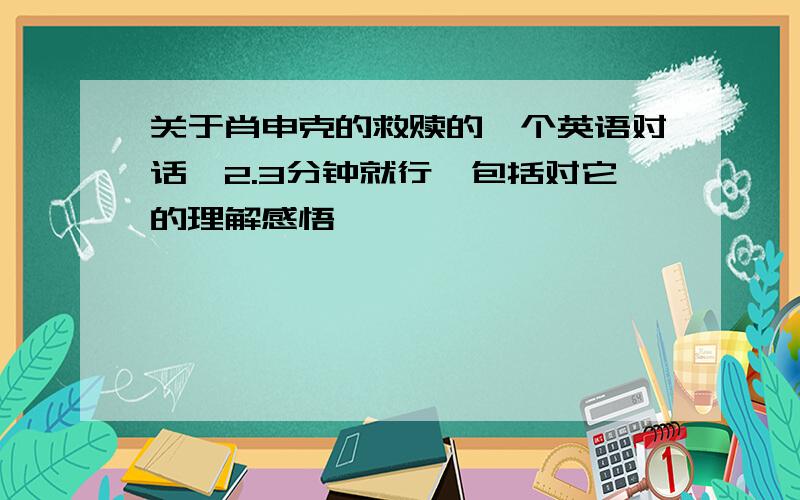 关于肖申克的救赎的一个英语对话,2.3分钟就行,包括对它的理解感悟