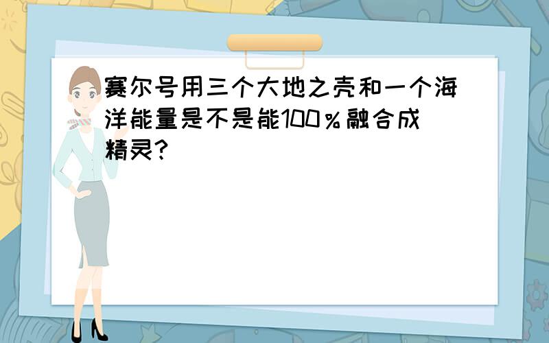 赛尔号用三个大地之壳和一个海洋能量是不是能100％融合成精灵?