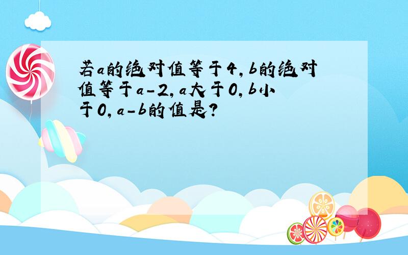 若a的绝对值等于4,b的绝对值等于a-2,a大于0,b小于0,a-b的值是?