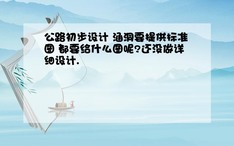 公路初步设计 涵洞要提供标准图 都要给什么图呢?还没做详细设计.