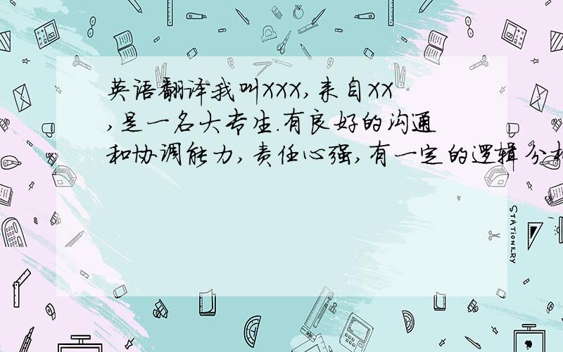 英语翻译我叫XXX,来自XX,是一名大专生.有良好的沟通和协调能力,责任心强,有一定的逻辑分析能力及处理问题的能力.曾在