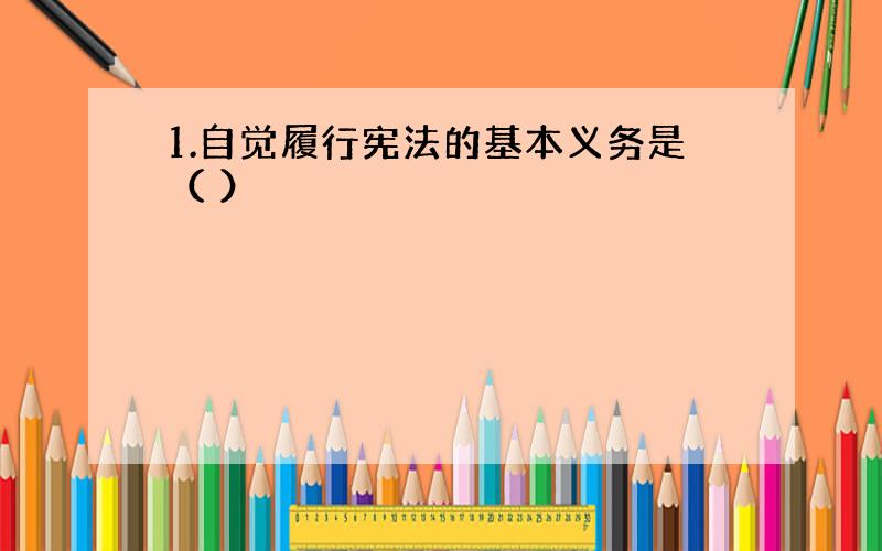 1.自觉履行宪法的基本义务是（ ）