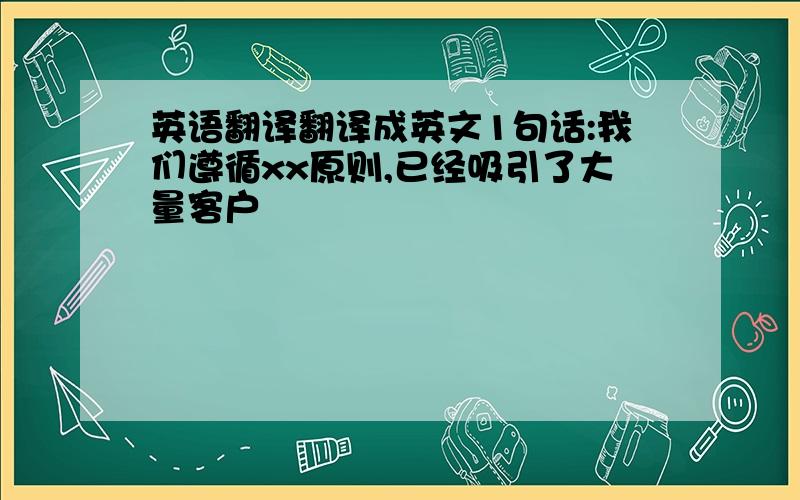 英语翻译翻译成英文1句话:我们遵循xx原则,已经吸引了大量客户