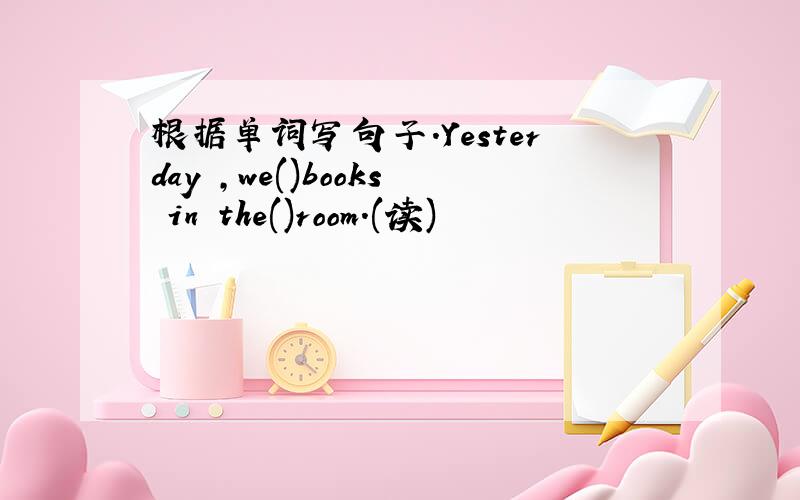 根据单词写句子.Yesterday ,we()books in the()room.(读)