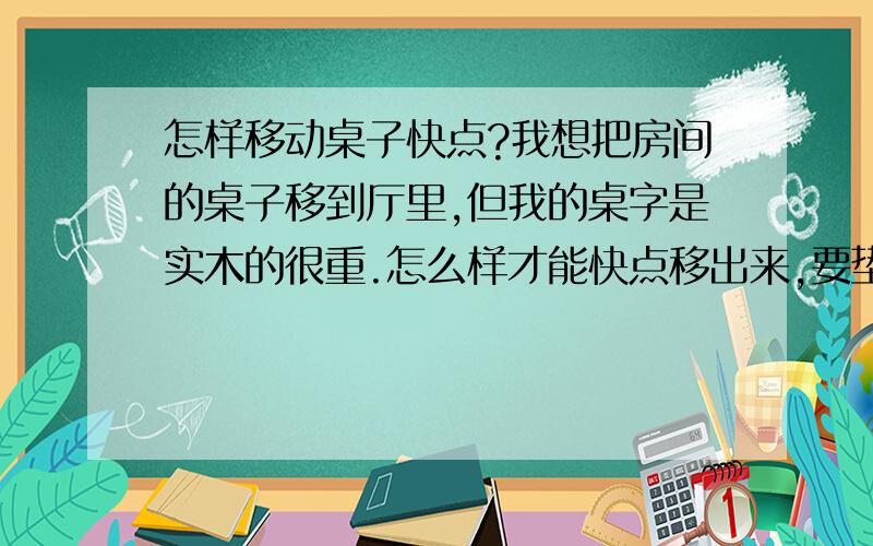 怎样移动桌子快点?我想把房间的桌子移到厅里,但我的桌字是实木的很重.怎么样才能快点移出来,要垫点什么东西在桌子下面还是怎