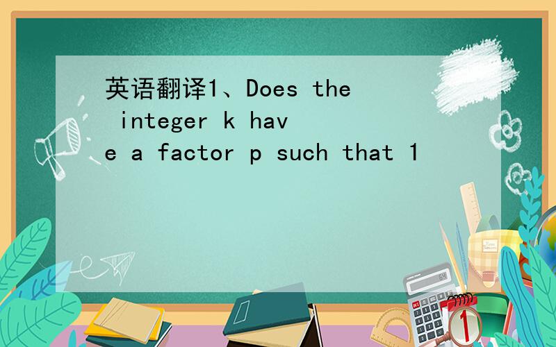 英语翻译1、Does the integer k have a factor p such that 1