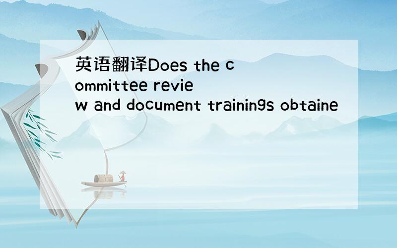 英语翻译Does the committee review and document trainings obtaine