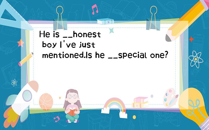 He is __honest boy I've just mentioned.Is he __special one?