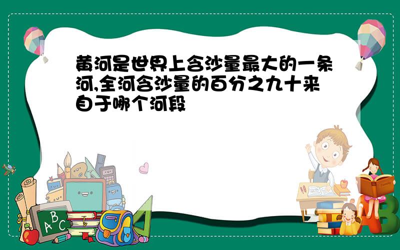 黄河是世界上含沙量最大的一条河,全河含沙量的百分之九十来自于哪个河段