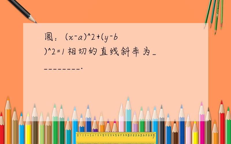 圆：(x-a)^2+(y-b)^2=1相切的直线斜率为_________.