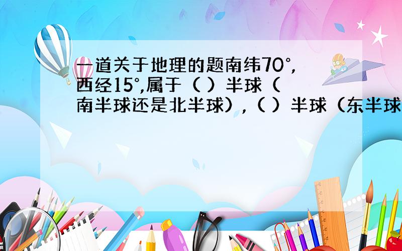 一道关于地理的题南纬70°,西经15°,属于（ ）半球（南半球还是北半球）,（ ）半球（东半球还是西半球）,属于五带中的