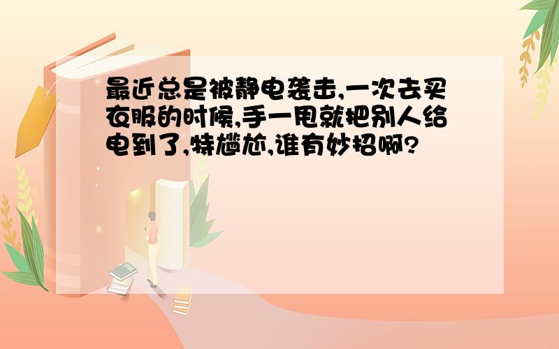 最近总是被静电袭击,一次去买衣服的时候,手一甩就把别人给电到了,特尴尬,谁有妙招啊?