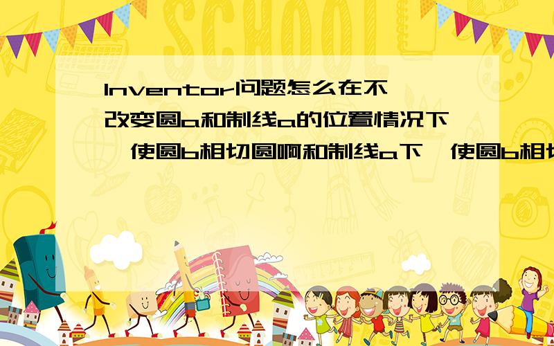 Inventor问题怎么在不改变圆a和制线a的位置情况下,使圆b相切圆啊和制线a下,使圆b相切圆啊和制线a下,使圆b相切