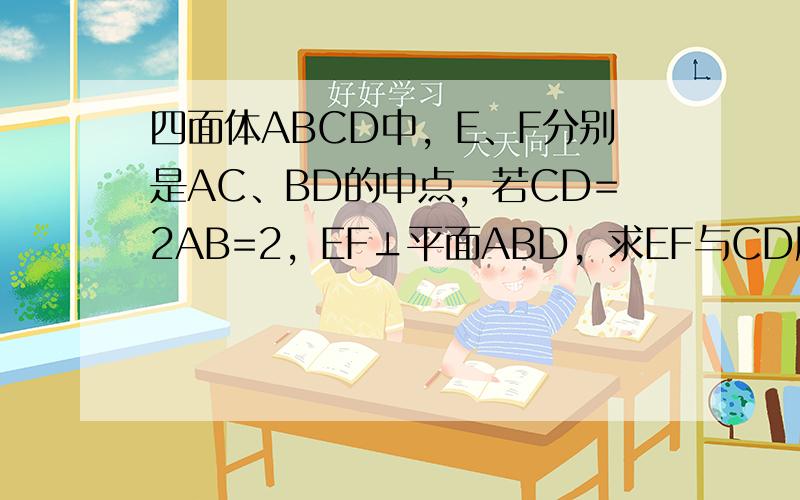 四面体ABCD中，E、F分别是AC、BD的中点，若CD=2AB=2，EF⊥平面ABD，求EF与CD所成的角．