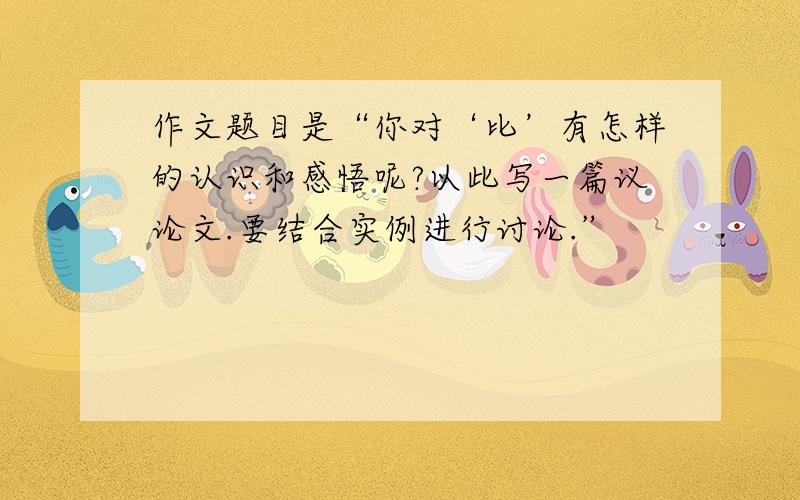 作文题目是“你对‘比’有怎样的认识和感悟呢?以此写一篇议论文.要结合实例进行讨论.”