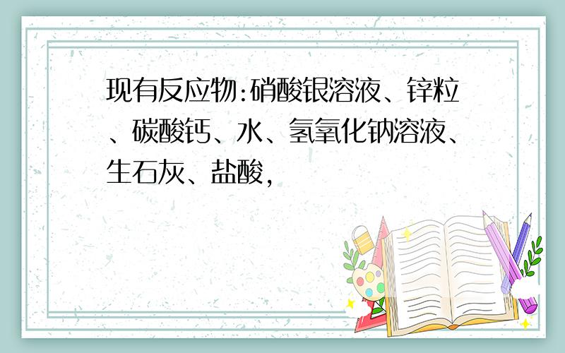 现有反应物:硝酸银溶液、锌粒、碳酸钙、水、氢氧化钠溶液、生石灰、盐酸,