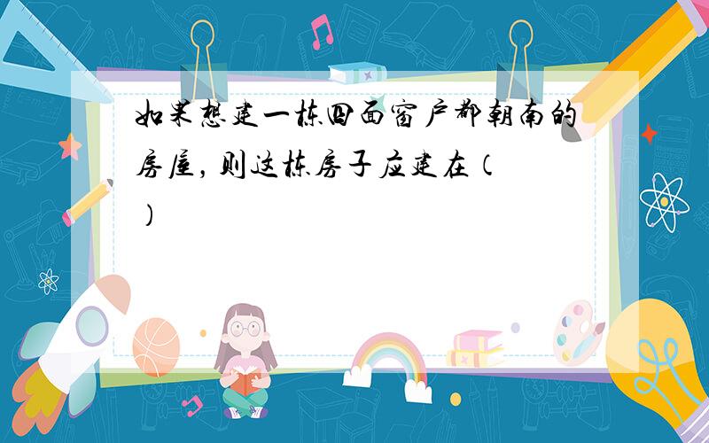 如果想建一栋四面窗户都朝南的房屋，则这栋房子应建在（　　）