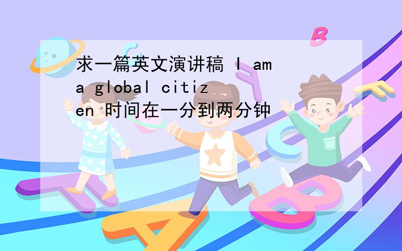 求一篇英文演讲稿 I am a global citizen 时间在一分到两分钟