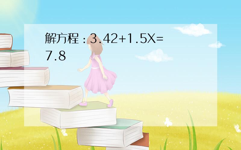 解方程：3.42+1.5X=7.8