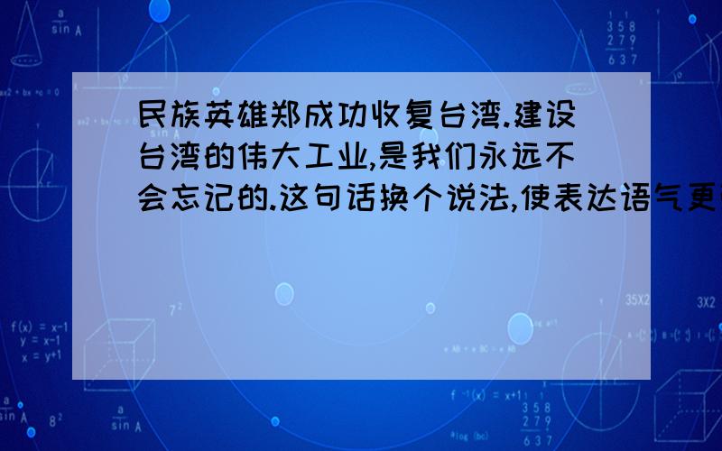 民族英雄郑成功收复台湾.建设台湾的伟大工业,是我们永远不会忘记的.这句话换个说法,使表达语气更强烈