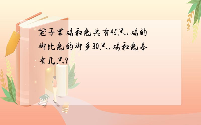 笼子里鸡和兔共有45只,鸡的脚比兔的脚多30只,鸡和兔各有几只?