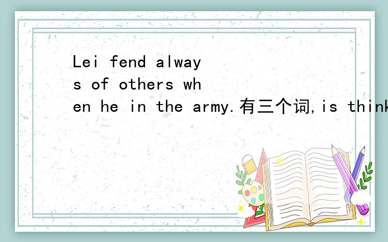 Lei fend always of others when he in the army.有三个词,is thinki