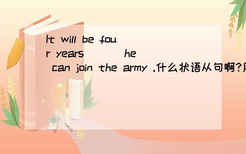 It will be four years ( ) he can join the army .什么状语从句啊?用什么呢