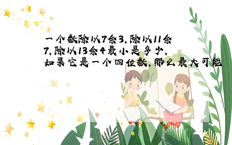 一个数除以7余3,除以11余7,除以13余4最小是多少,如果它是一个四位数,那么最大可能