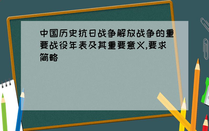 中国历史抗日战争解放战争的重要战役年表及其重要意义,要求简略