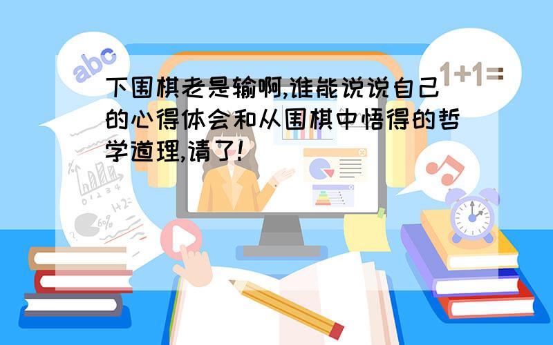 下围棋老是输啊,谁能说说自己的心得体会和从围棋中悟得的哲学道理,请了!