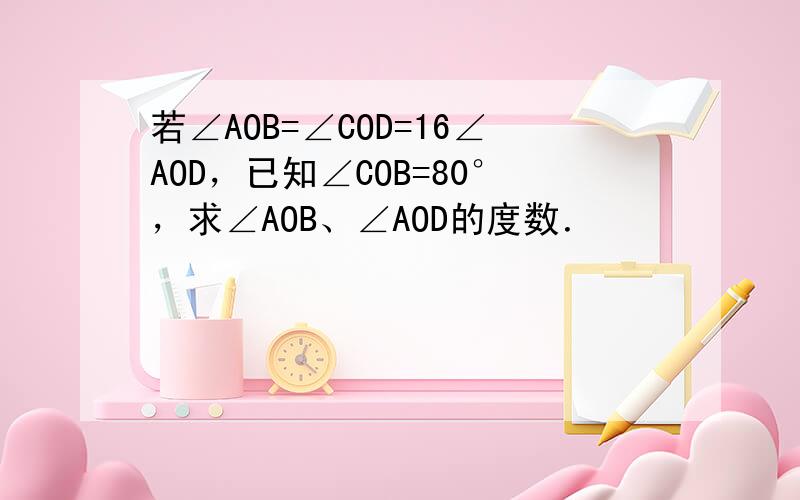 若∠AOB=∠COD=16∠AOD，已知∠COB=80°，求∠AOB、∠AOD的度数．