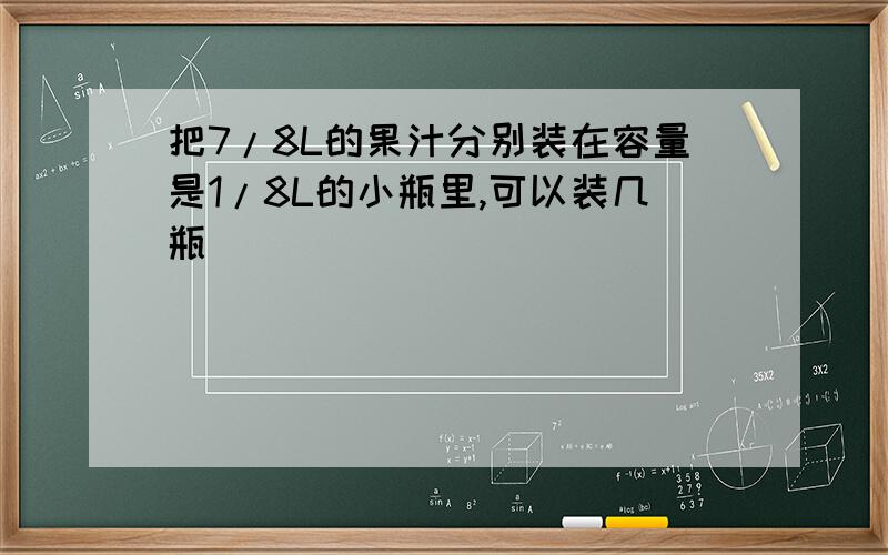 把7/8L的果汁分别装在容量是1/8L的小瓶里,可以装几瓶