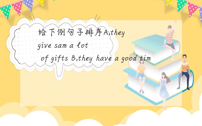 给下例句子排序A,they give sam a lot of gifts B,they have a good tim