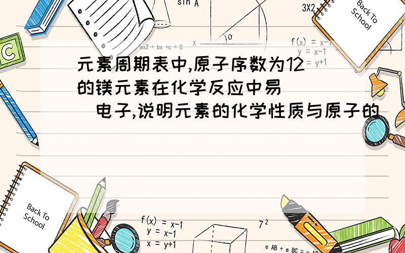 元素周期表中,原子序数为12的镁元素在化学反应中易____电子,说明元素的化学性质与原子的____关系密切