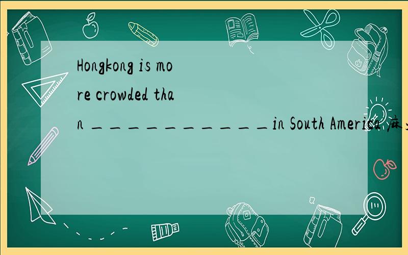 Hongkong is more crowded than __________in South America 麻烦写