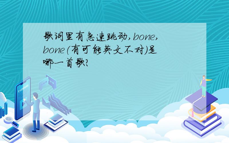 歌词里有急速跳动,bone,bone（有可能英文不对）是哪一首歌?