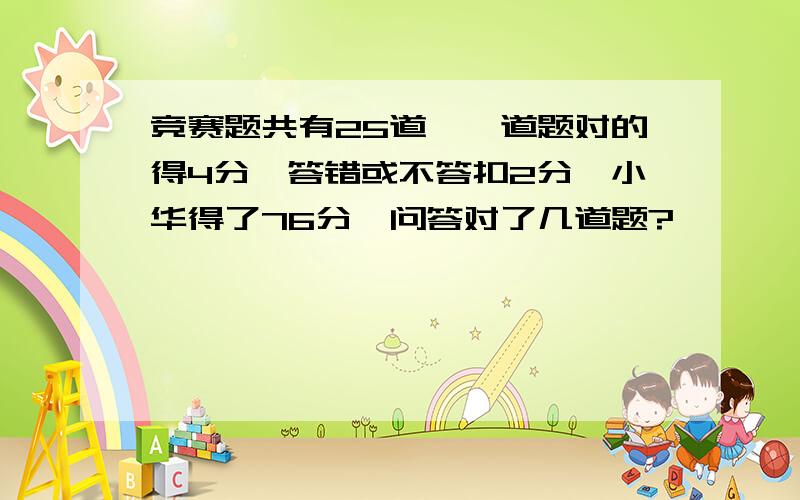 竞赛题共有25道,一道题对的得4分,答错或不答扣2分,小华得了76分,问答对了几道题?