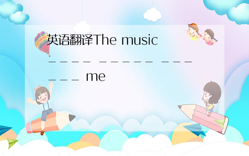 英语翻译The music ____ _____ ______ me