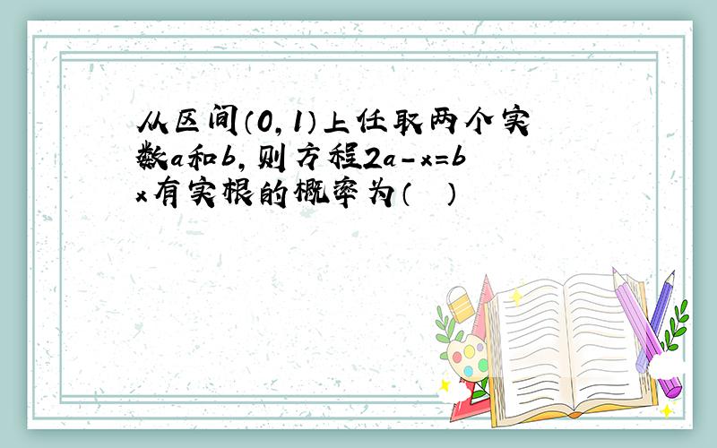 从区间（0，1）上任取两个实数a和b，则方程2a-x=bx有实根的概率为（　　）