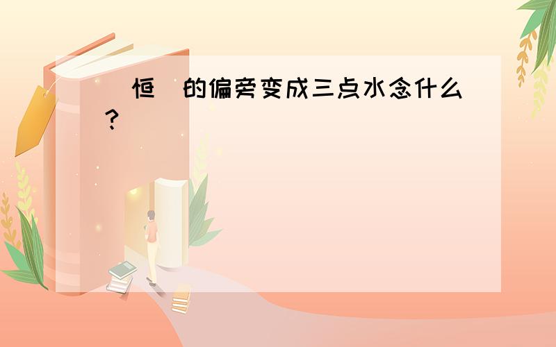 （恒）的偏旁变成三点水念什么?